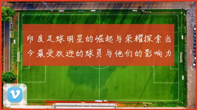 印度足球明星的崛起与荣耀探索当今最受欢迎的球员与他们的影响力