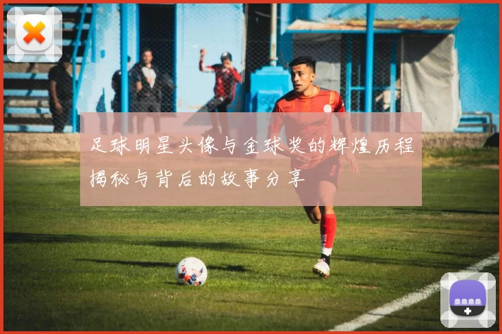 足球明星头像与金球奖的辉煌历程揭秘与背后的故事分享