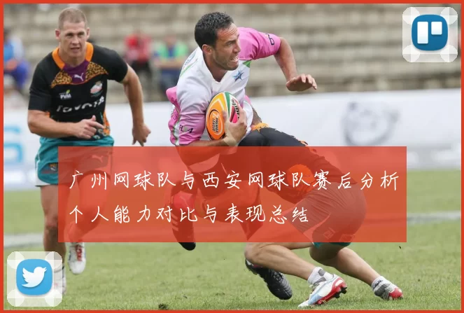 广州网球队与西安网球队赛后分析个人能力对比与表现总结