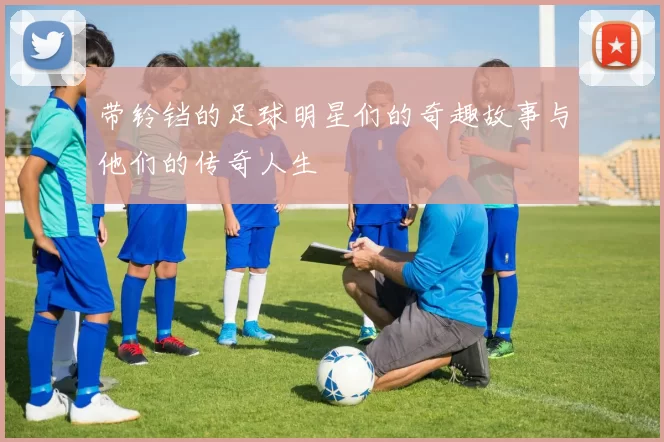 带铃铛的足球明星们的奇趣故事与他们的传奇人生