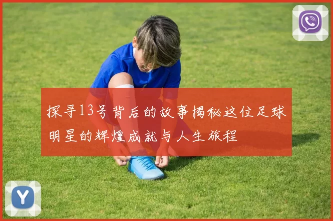 探寻13号背后的故事揭秘这位足球明星的辉煌成就与人生旅程
