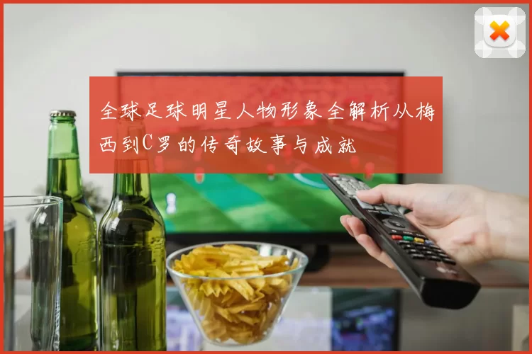 全球足球明星人物形象全解析从梅西到C罗的传奇故事与成就