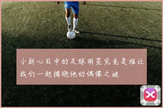 小新心目中的足球明星究竟是谁让我们一起揭晓他的偶像之谜