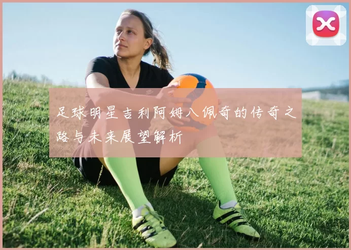 足球明星吉利阿姆八佩奇的传奇之路与未来展望解析