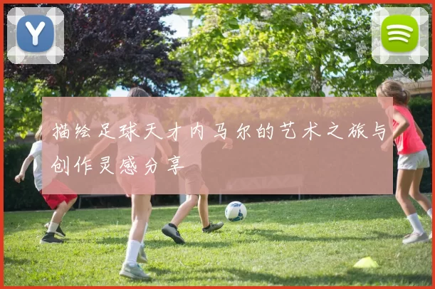 描绘足球天才内马尔的艺术之旅与创作灵感分享
