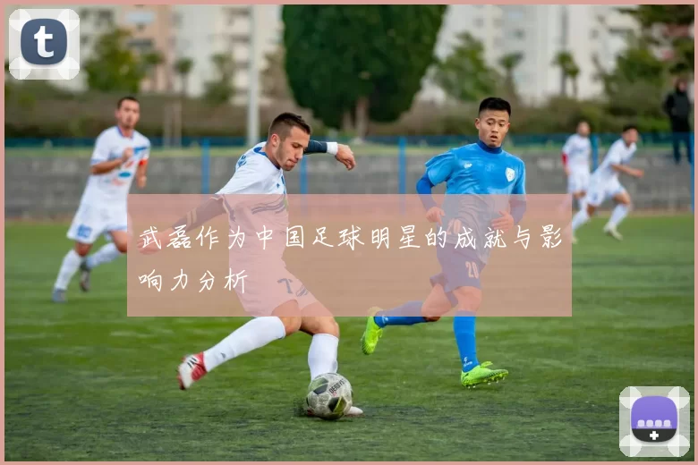 武磊作为中国足球明星的成就与影响力分析