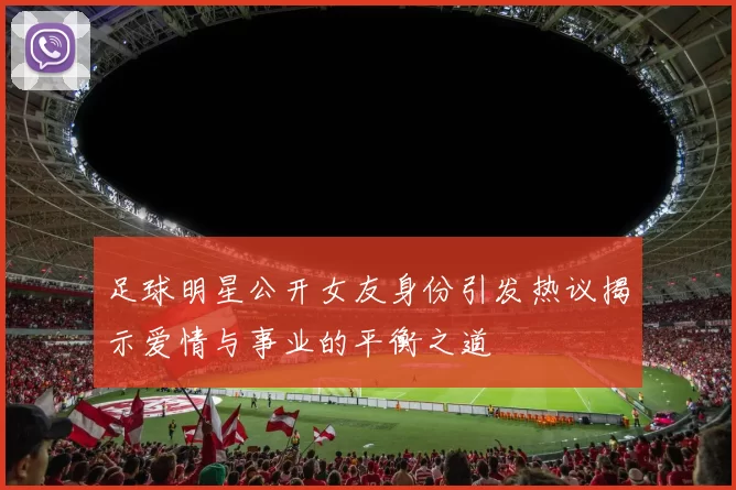 足球明星公开女友身份引发热议揭示爱情与事业的平衡之道