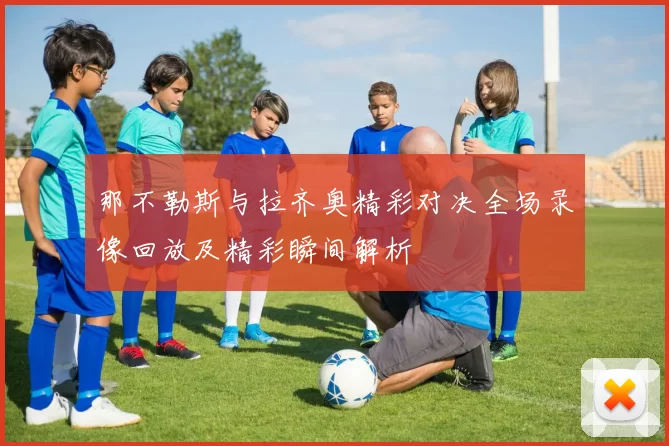 那不勒斯与拉齐奥精彩对决全场录像回放及精彩瞬间解析
